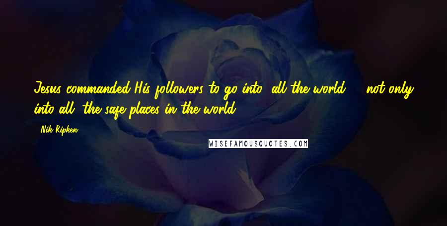 Nik Ripken Quotes: Jesus commanded His followers to go into "all the world" - not only into all "the safe places in the world,