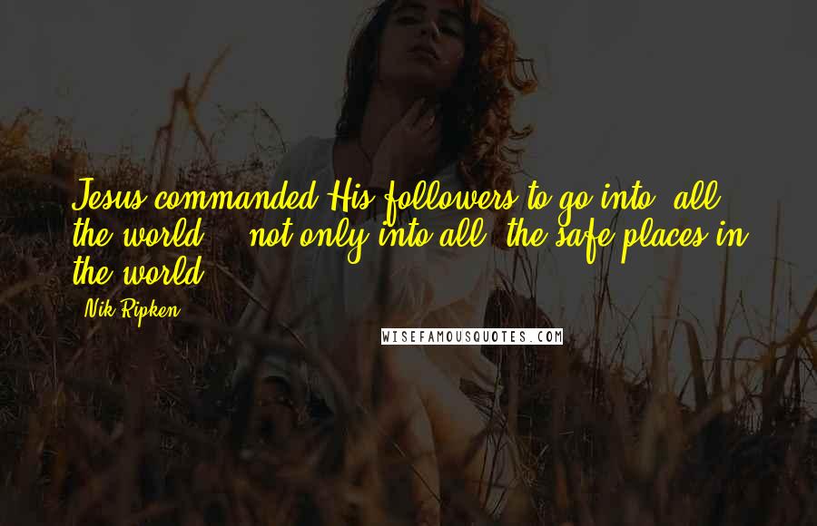 Nik Ripken Quotes: Jesus commanded His followers to go into "all the world" - not only into all "the safe places in the world,