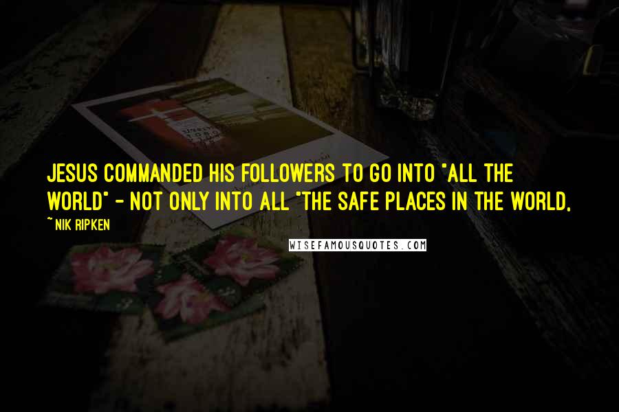 Nik Ripken Quotes: Jesus commanded His followers to go into "all the world" - not only into all "the safe places in the world,