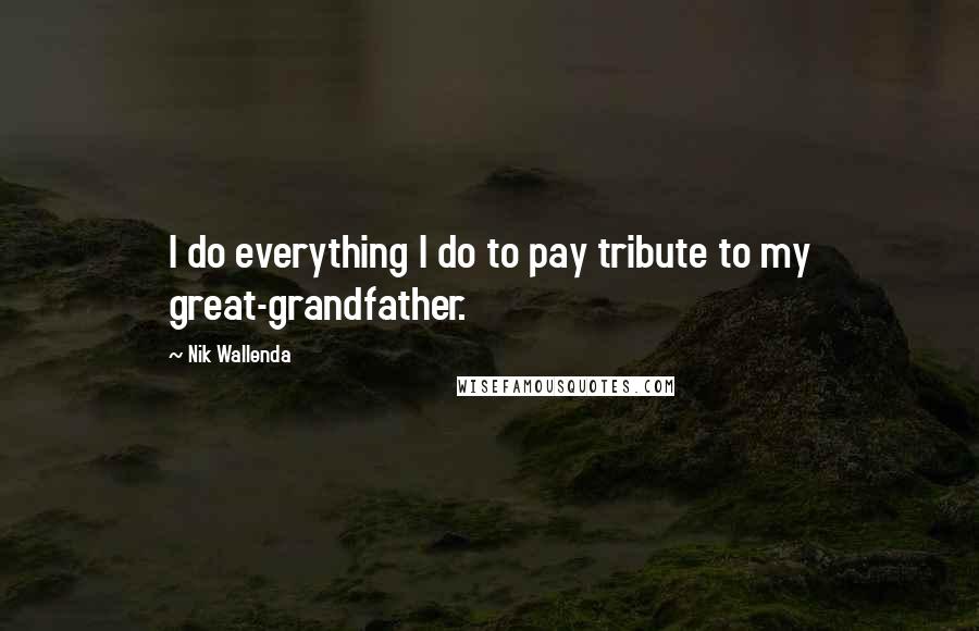 Nik Wallenda Quotes: I do everything I do to pay tribute to my great-grandfather.