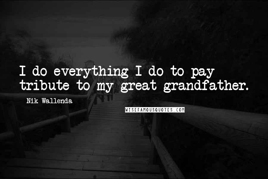 Nik Wallenda Quotes: I do everything I do to pay tribute to my great-grandfather.