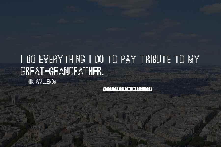 Nik Wallenda Quotes: I do everything I do to pay tribute to my great-grandfather.