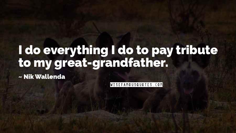 Nik Wallenda Quotes: I do everything I do to pay tribute to my great-grandfather.
