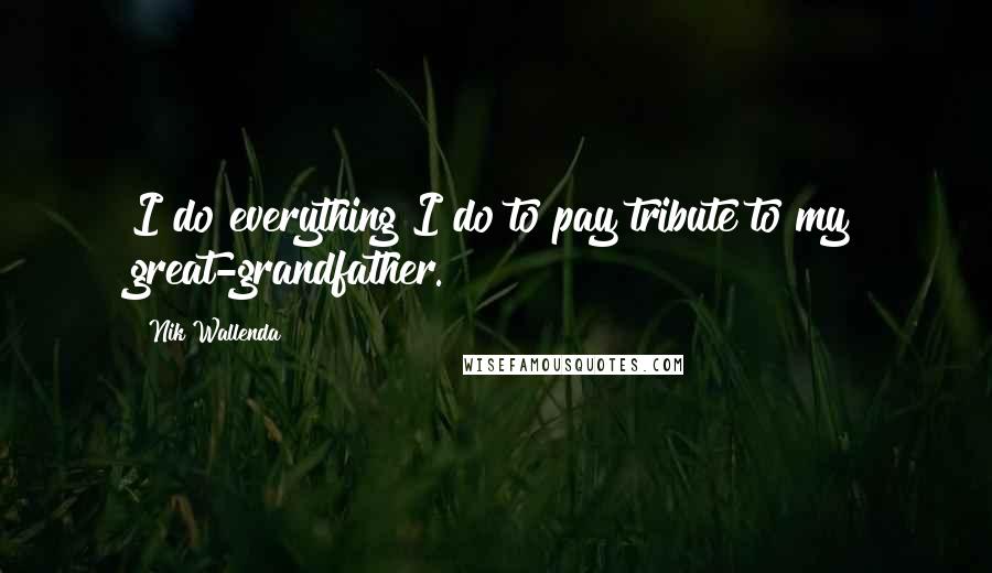 Nik Wallenda Quotes: I do everything I do to pay tribute to my great-grandfather.