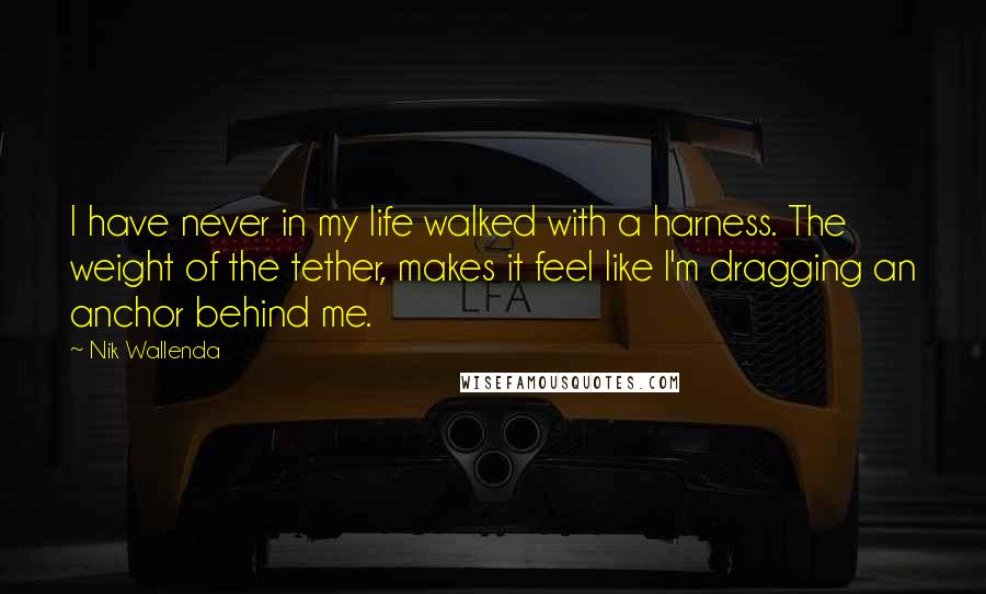 Nik Wallenda Quotes: I have never in my life walked with a harness. The weight of the tether, makes it feel like I'm dragging an anchor behind me.