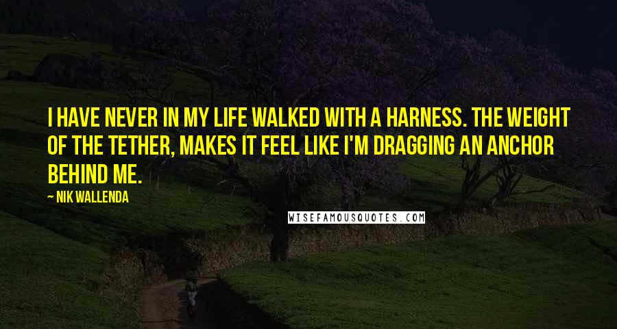 Nik Wallenda Quotes: I have never in my life walked with a harness. The weight of the tether, makes it feel like I'm dragging an anchor behind me.