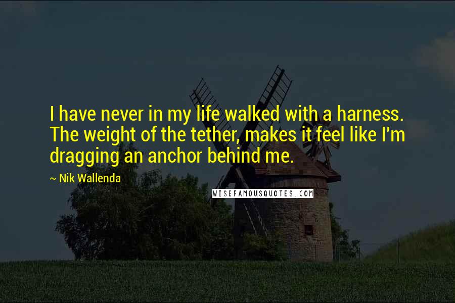 Nik Wallenda Quotes: I have never in my life walked with a harness. The weight of the tether, makes it feel like I'm dragging an anchor behind me.
