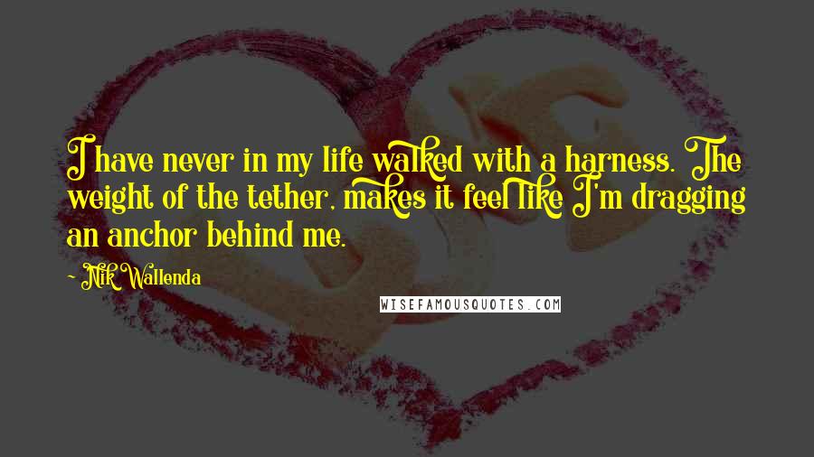 Nik Wallenda Quotes: I have never in my life walked with a harness. The weight of the tether, makes it feel like I'm dragging an anchor behind me.