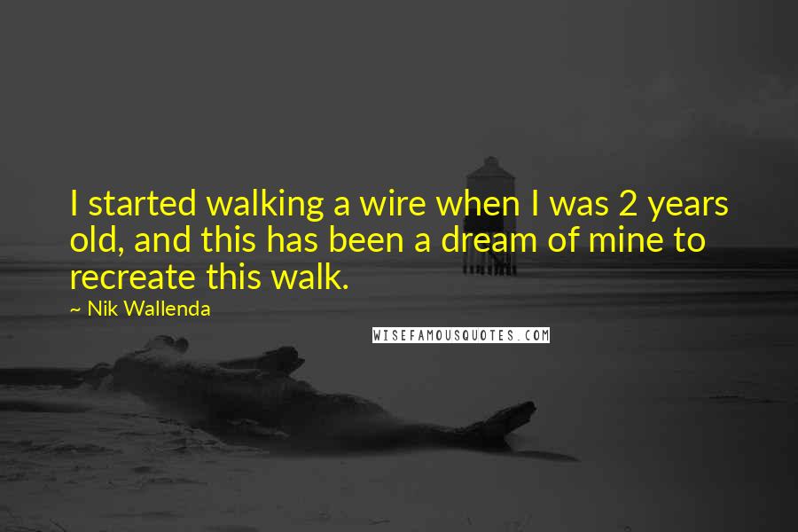Nik Wallenda Quotes: I started walking a wire when I was 2 years old, and this has been a dream of mine to recreate this walk.