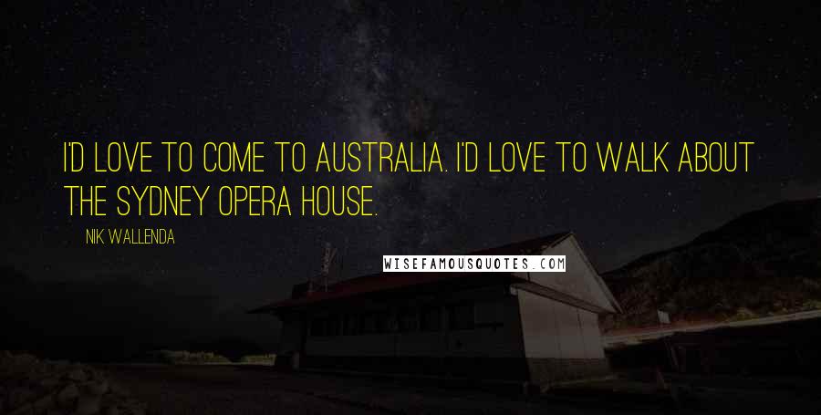 Nik Wallenda Quotes: I'd love to come to Australia. I'd love to walk about the Sydney Opera House.