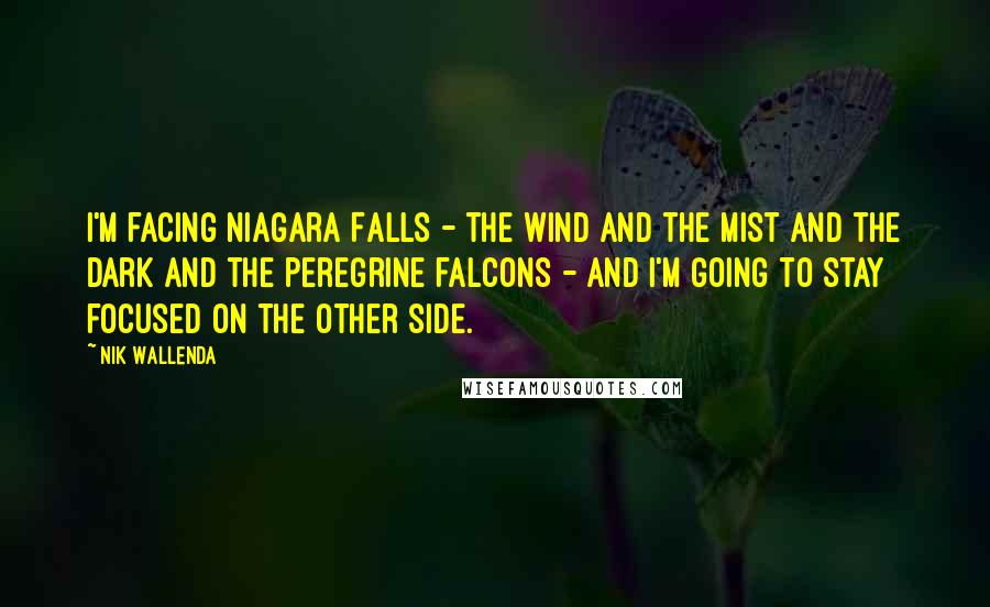 Nik Wallenda Quotes: I'm facing Niagara Falls - the wind and the mist and the dark and the peregrine falcons - and I'm going to stay focused on the other side.