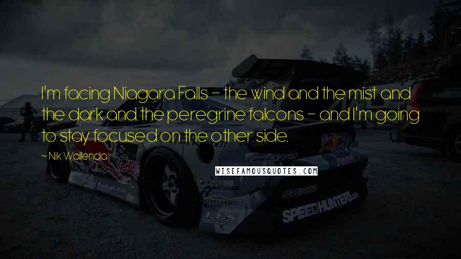 Nik Wallenda Quotes: I'm facing Niagara Falls - the wind and the mist and the dark and the peregrine falcons - and I'm going to stay focused on the other side.