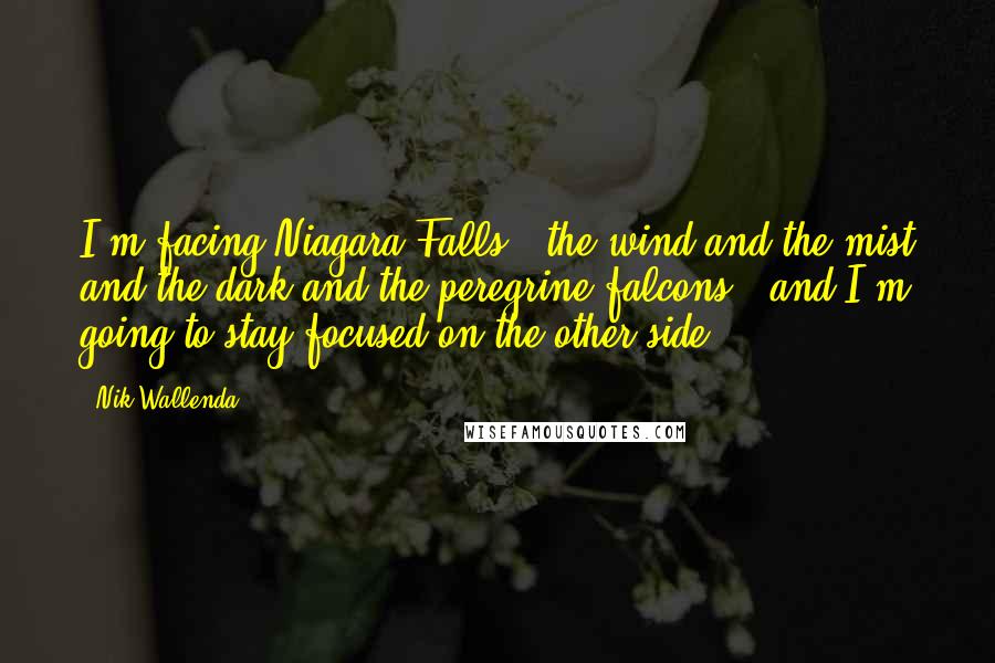 Nik Wallenda Quotes: I'm facing Niagara Falls - the wind and the mist and the dark and the peregrine falcons - and I'm going to stay focused on the other side.