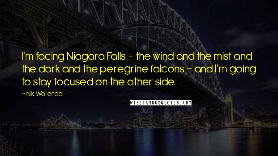Nik Wallenda Quotes: I'm facing Niagara Falls - the wind and the mist and the dark and the peregrine falcons - and I'm going to stay focused on the other side.