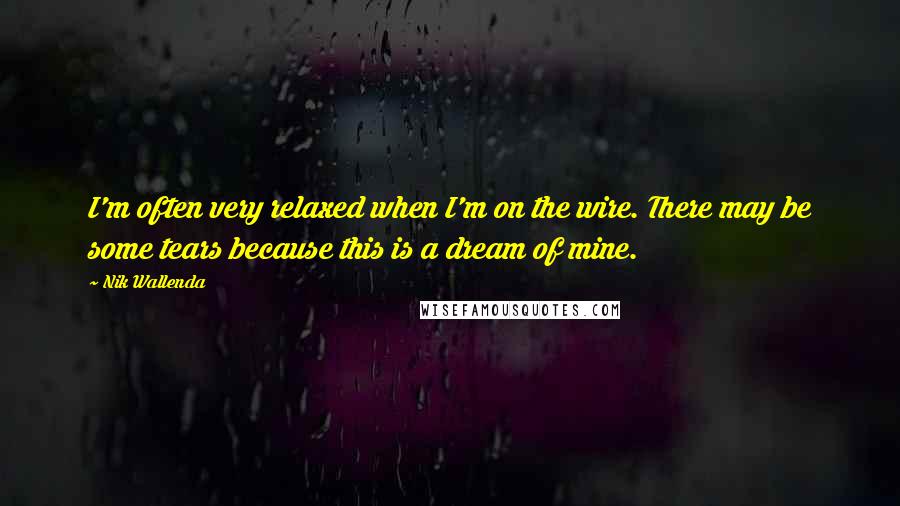 Nik Wallenda Quotes: I'm often very relaxed when I'm on the wire. There may be some tears because this is a dream of mine.