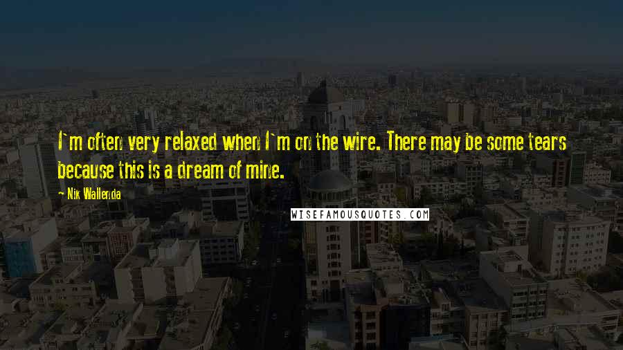 Nik Wallenda Quotes: I'm often very relaxed when I'm on the wire. There may be some tears because this is a dream of mine.