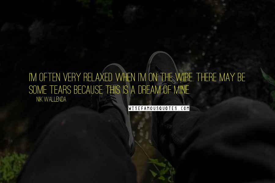 Nik Wallenda Quotes: I'm often very relaxed when I'm on the wire. There may be some tears because this is a dream of mine.