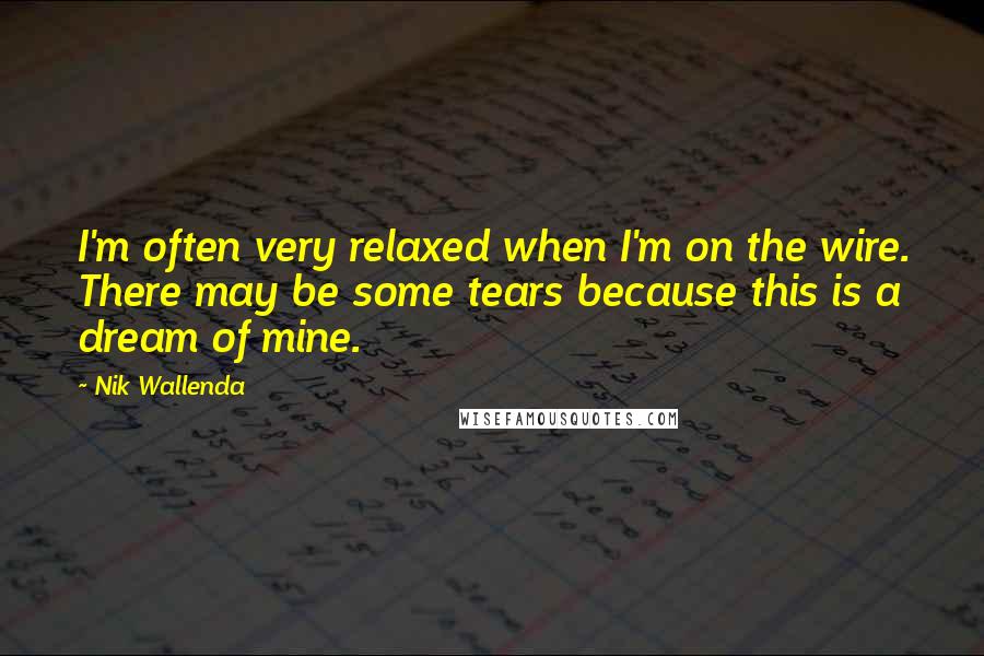 Nik Wallenda Quotes: I'm often very relaxed when I'm on the wire. There may be some tears because this is a dream of mine.