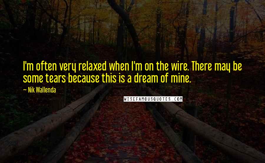 Nik Wallenda Quotes: I'm often very relaxed when I'm on the wire. There may be some tears because this is a dream of mine.