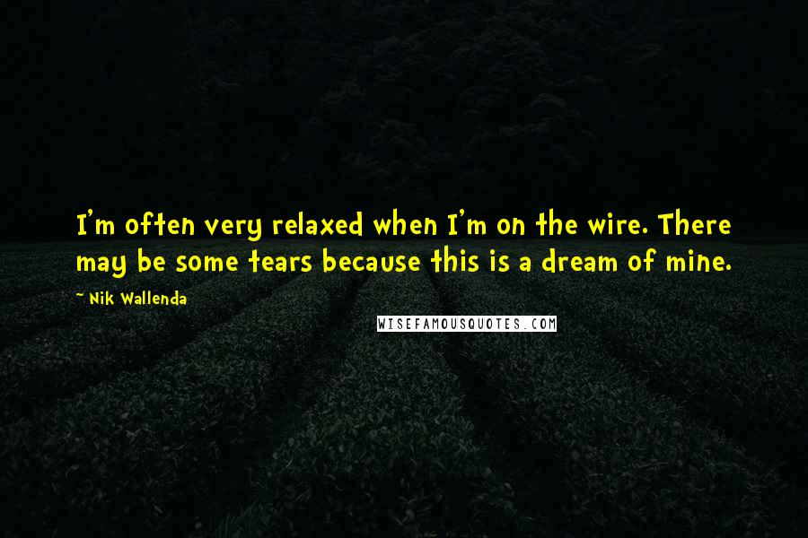 Nik Wallenda Quotes: I'm often very relaxed when I'm on the wire. There may be some tears because this is a dream of mine.