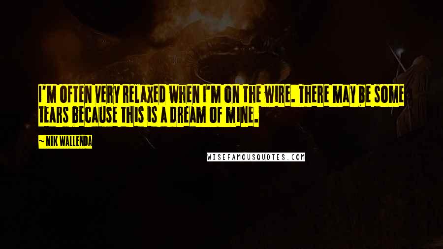 Nik Wallenda Quotes: I'm often very relaxed when I'm on the wire. There may be some tears because this is a dream of mine.