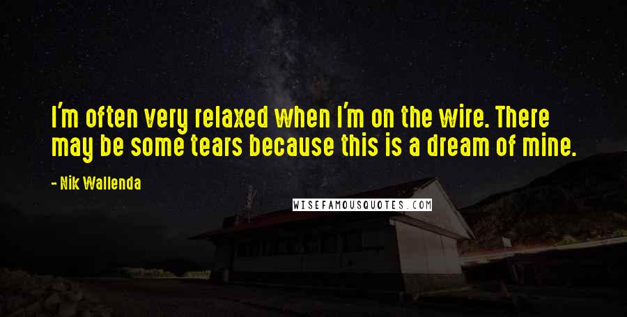 Nik Wallenda Quotes: I'm often very relaxed when I'm on the wire. There may be some tears because this is a dream of mine.