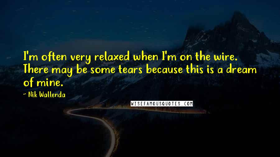 Nik Wallenda Quotes: I'm often very relaxed when I'm on the wire. There may be some tears because this is a dream of mine.