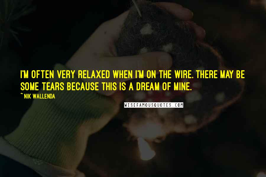 Nik Wallenda Quotes: I'm often very relaxed when I'm on the wire. There may be some tears because this is a dream of mine.