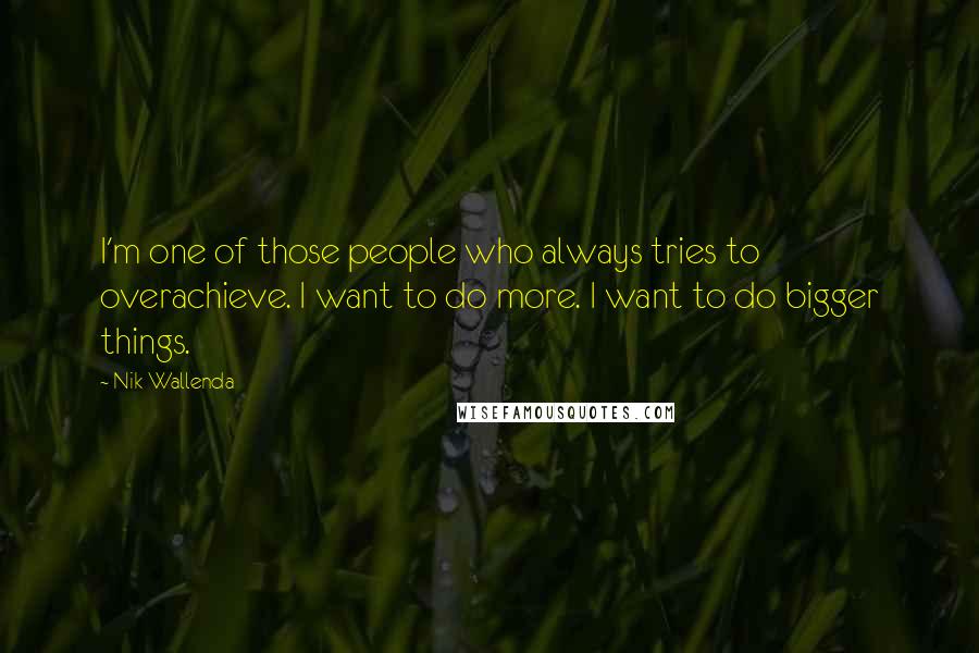 Nik Wallenda Quotes: I'm one of those people who always tries to overachieve. I want to do more. I want to do bigger things.