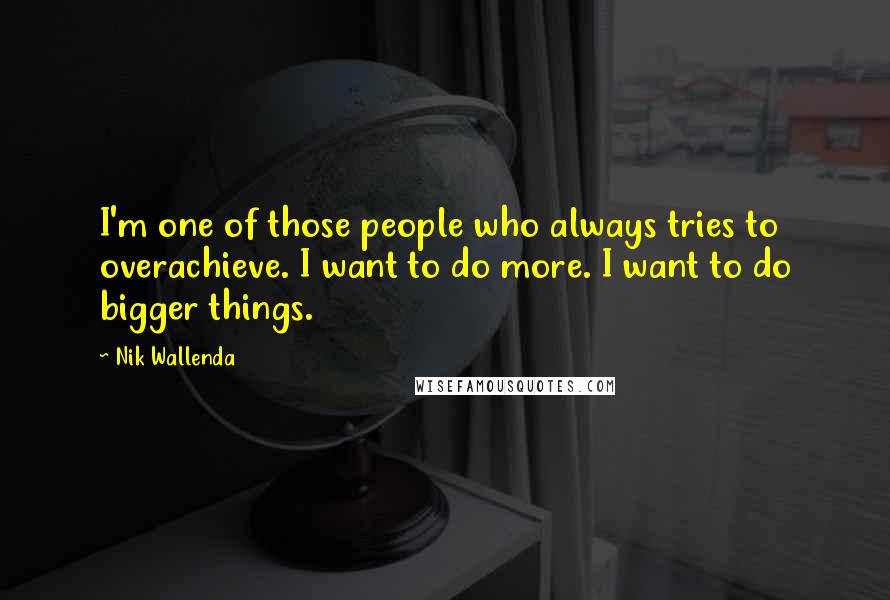Nik Wallenda Quotes: I'm one of those people who always tries to overachieve. I want to do more. I want to do bigger things.