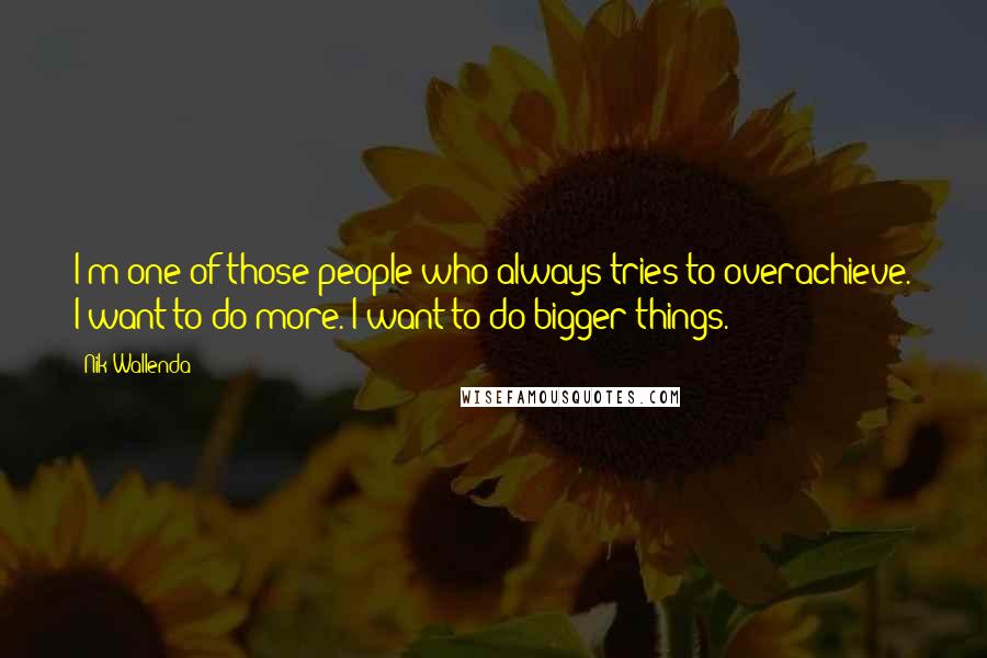 Nik Wallenda Quotes: I'm one of those people who always tries to overachieve. I want to do more. I want to do bigger things.