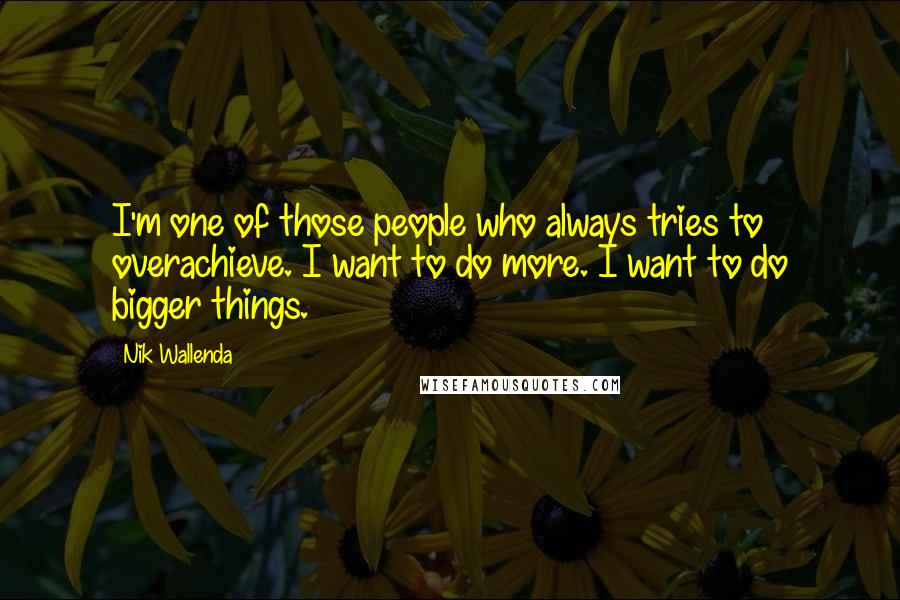 Nik Wallenda Quotes: I'm one of those people who always tries to overachieve. I want to do more. I want to do bigger things.