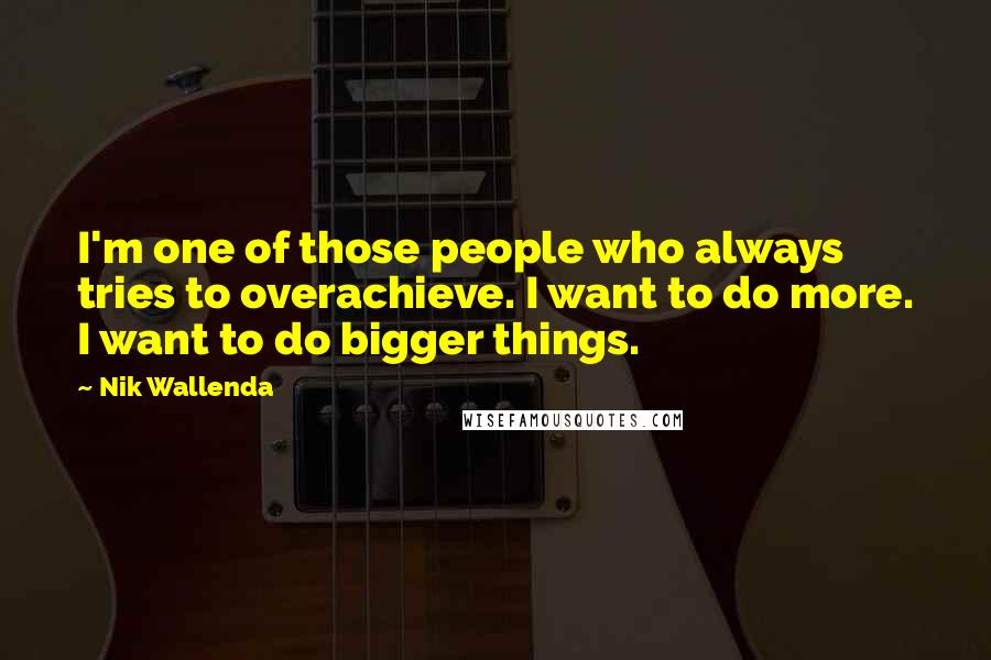 Nik Wallenda Quotes: I'm one of those people who always tries to overachieve. I want to do more. I want to do bigger things.