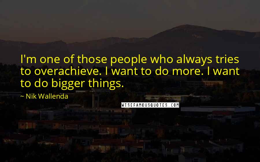 Nik Wallenda Quotes: I'm one of those people who always tries to overachieve. I want to do more. I want to do bigger things.