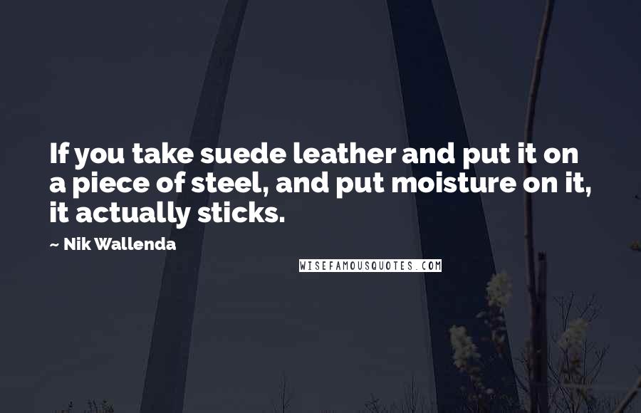 Nik Wallenda Quotes: If you take suede leather and put it on a piece of steel, and put moisture on it, it actually sticks.
