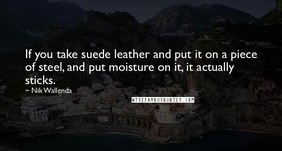 Nik Wallenda Quotes: If you take suede leather and put it on a piece of steel, and put moisture on it, it actually sticks.