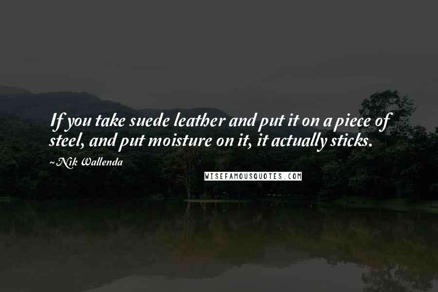 Nik Wallenda Quotes: If you take suede leather and put it on a piece of steel, and put moisture on it, it actually sticks.