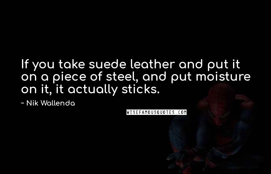 Nik Wallenda Quotes: If you take suede leather and put it on a piece of steel, and put moisture on it, it actually sticks.