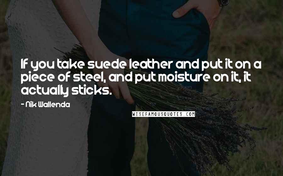 Nik Wallenda Quotes: If you take suede leather and put it on a piece of steel, and put moisture on it, it actually sticks.