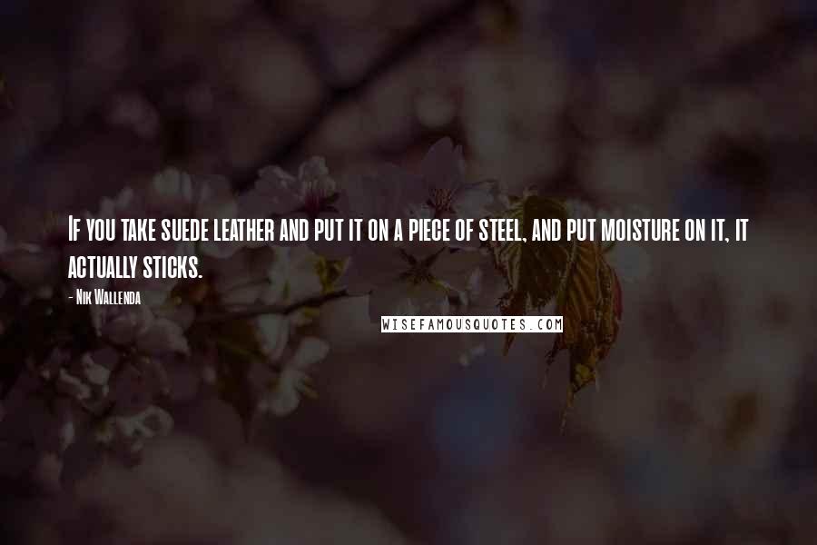 Nik Wallenda Quotes: If you take suede leather and put it on a piece of steel, and put moisture on it, it actually sticks.