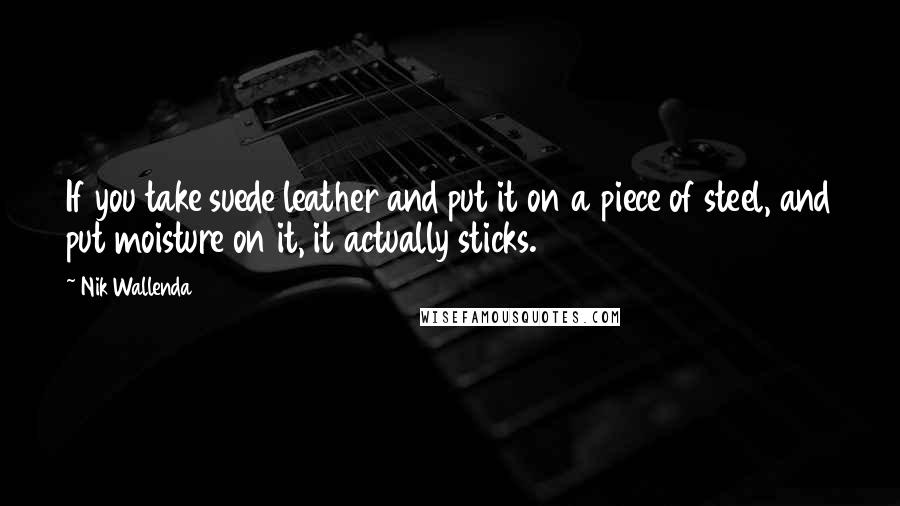 Nik Wallenda Quotes: If you take suede leather and put it on a piece of steel, and put moisture on it, it actually sticks.