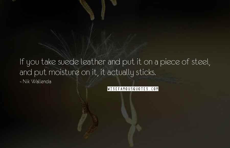 Nik Wallenda Quotes: If you take suede leather and put it on a piece of steel, and put moisture on it, it actually sticks.