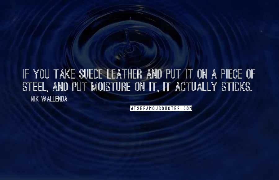 Nik Wallenda Quotes: If you take suede leather and put it on a piece of steel, and put moisture on it, it actually sticks.