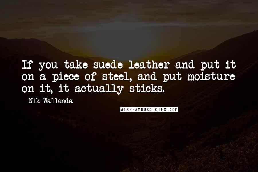 Nik Wallenda Quotes: If you take suede leather and put it on a piece of steel, and put moisture on it, it actually sticks.