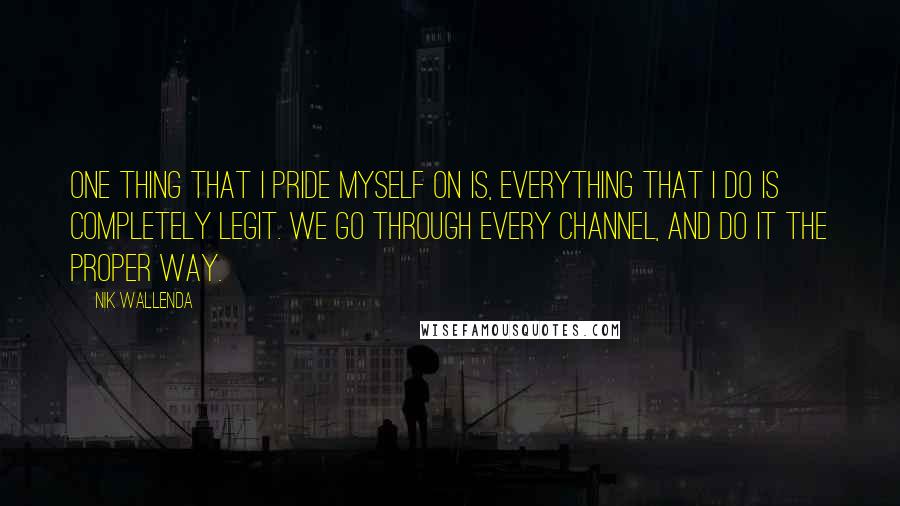 Nik Wallenda Quotes: One thing that I pride myself on is, everything that I do is completely legit. We go through every channel, and do it the proper way.