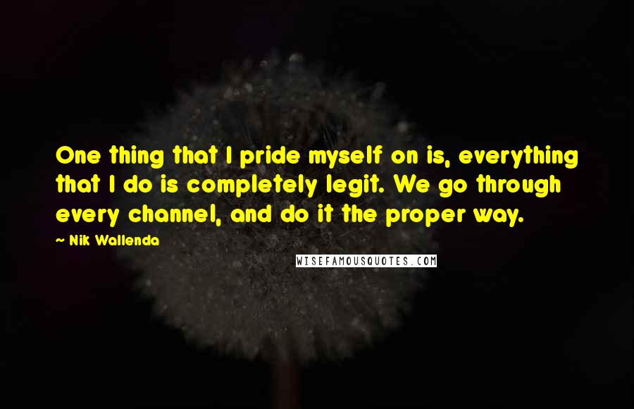 Nik Wallenda Quotes: One thing that I pride myself on is, everything that I do is completely legit. We go through every channel, and do it the proper way.