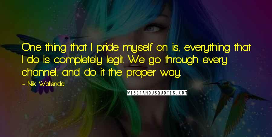 Nik Wallenda Quotes: One thing that I pride myself on is, everything that I do is completely legit. We go through every channel, and do it the proper way.