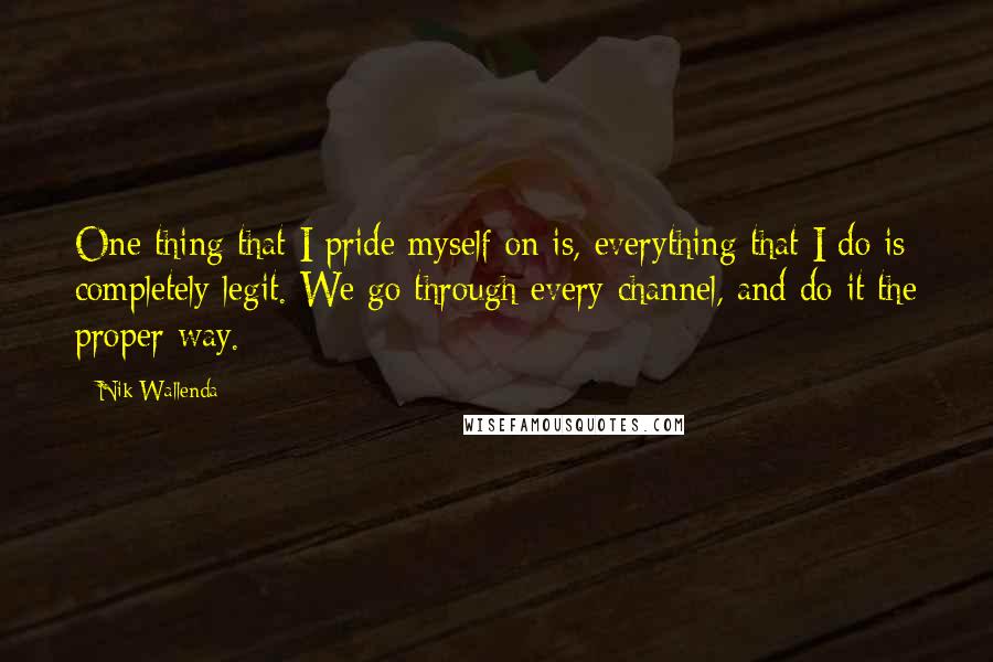 Nik Wallenda Quotes: One thing that I pride myself on is, everything that I do is completely legit. We go through every channel, and do it the proper way.