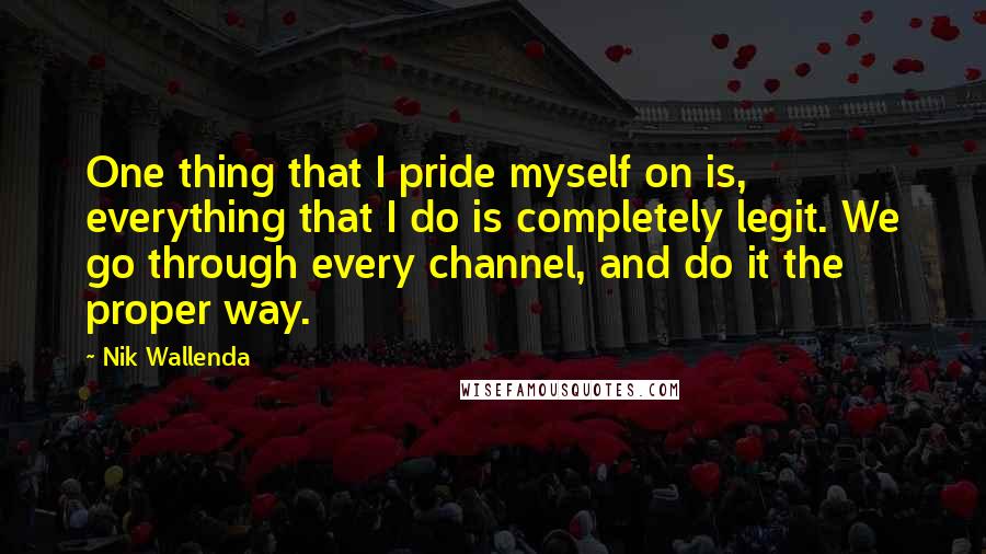 Nik Wallenda Quotes: One thing that I pride myself on is, everything that I do is completely legit. We go through every channel, and do it the proper way.