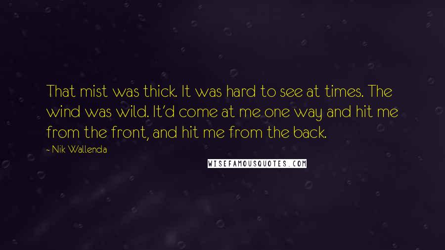 Nik Wallenda Quotes: That mist was thick. It was hard to see at times. The wind was wild. It'd come at me one way and hit me from the front, and hit me from the back.